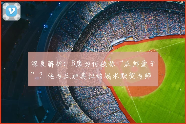 深度解析：B席为何被称“瓜帅爱子”？他与瓜迪奥拉的战术默契与师徒情谊