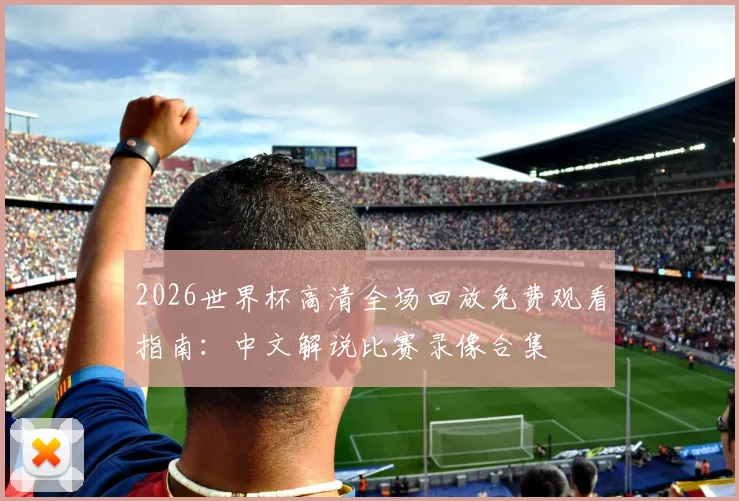 2026世界杯高清全场回放免费观看指南：中文解说比赛录像合集