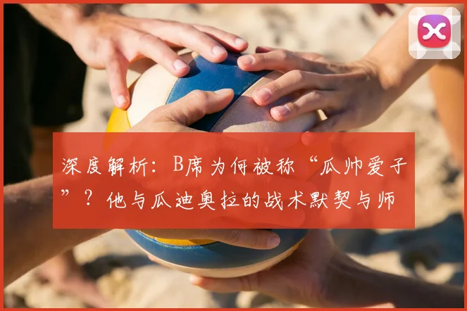 深度解析：B席为何被称“瓜帅爱子”？他与瓜迪奥拉的战术默契与师徒情谊
