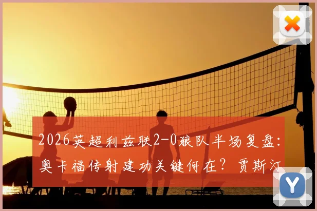 2026英超利兹联2-0狼队半场复盘：奥卡福传射建功关键何在？贾斯汀破门分析及狼队防线问题解读