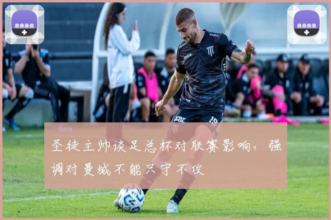 圣徒主帅谈足总杯对联赛影响,强调对曼城不能只守不攻