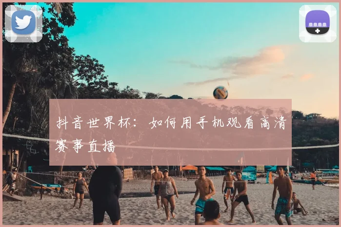 抖音世界杯:如何用手机观看高清赛事直播