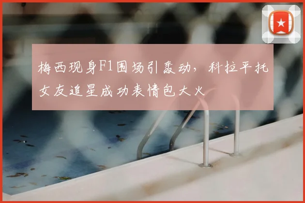梅西现身F1围场引轰动,科拉平托女友追星成功表情包大火