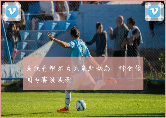 关注普维尔马竞最新动态：转会传闻与赛场表现