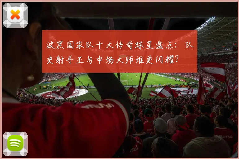 波黑国家队十大传奇球星盘点:队史射手王与中场大师谁更闪耀?