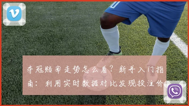 夺冠赔率走势怎么看？新手入门指南：利用实时数据对比发现投注价值