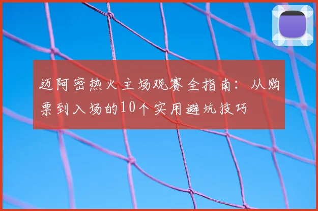 迈阿密热火主场观赛全指南：从购票到入场的10个实用避坑技巧