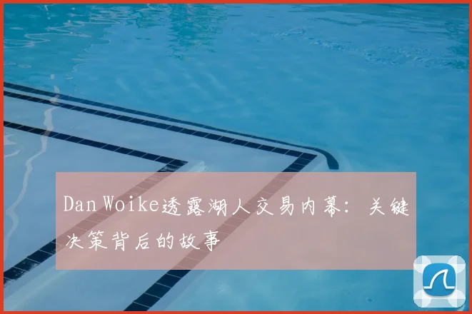 Dan Woike透露湖人交易内幕：关键决策背后的故事