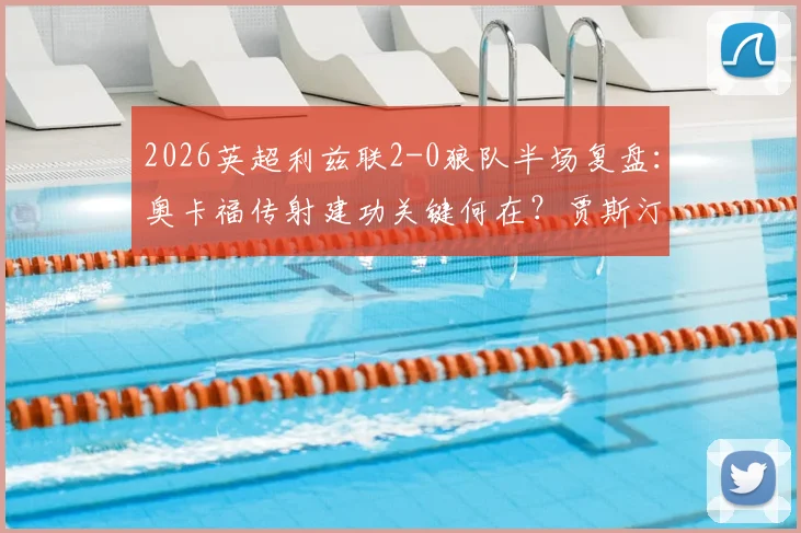 2026英超利兹联2-0狼队半场复盘:奥卡福传射建功关键何在?贾斯汀破门分析及狼队防线问题解读