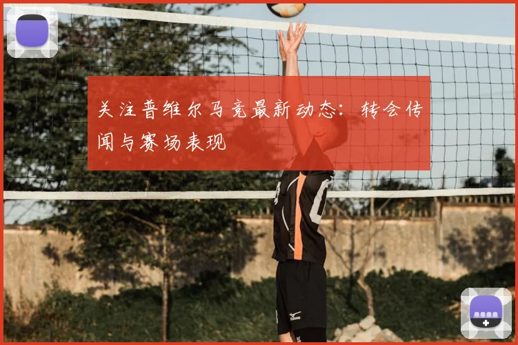 关注普维尔马竞最新动态：转会传闻与赛场表现