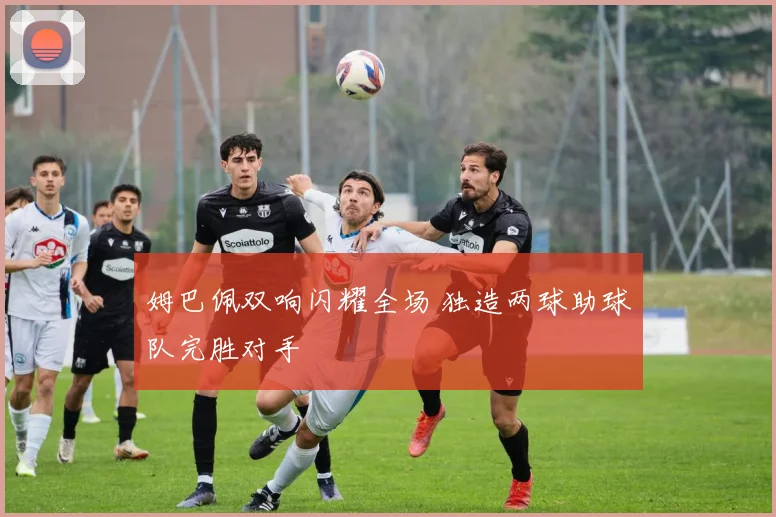 姆巴佩双响闪耀全场 独造两球助球队完胜对手